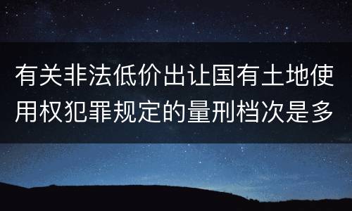 有关非法低价出让国有土地使用权犯罪规定的量刑档次是多少