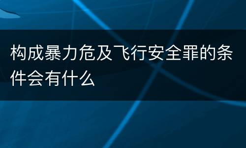 构成暴力危及飞行安全罪的条件会有什么