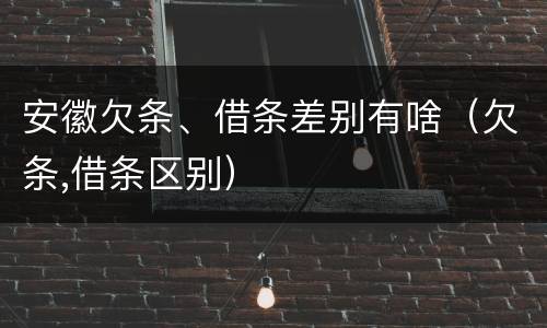 安徽欠条、借条差别有啥（欠条,借条区别）