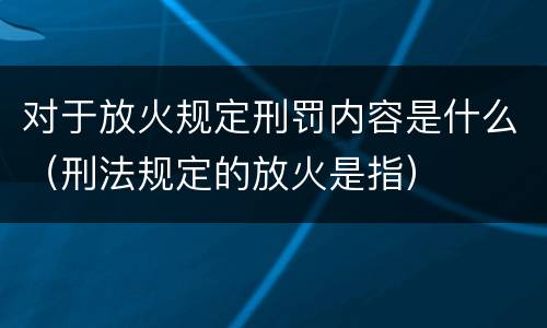 对于放火规定刑罚内容是什么（刑法规定的放火是指）
