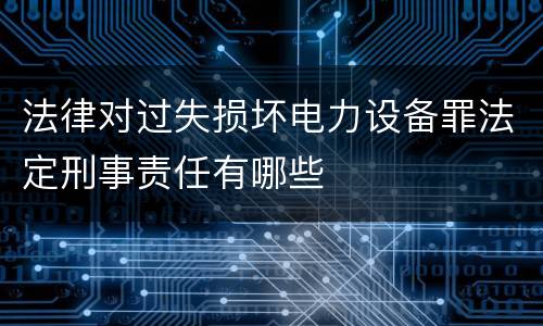 法律对过失损坏电力设备罪法定刑事责任有哪些