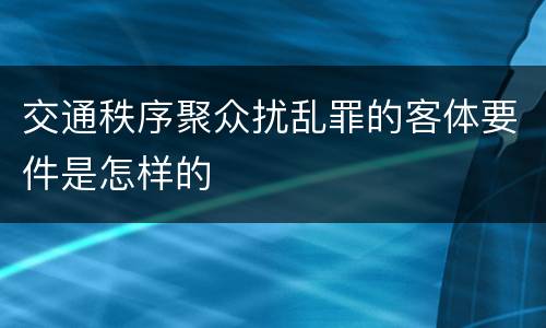 交通秩序聚众扰乱罪的客体要件是怎样的