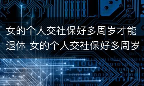女的个人交社保好多周岁才能退休 女的个人交社保好多周岁才能退休呀