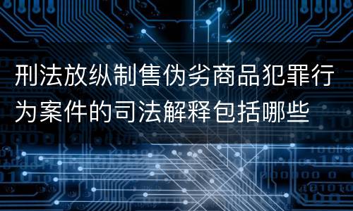 刑法放纵制售伪劣商品犯罪行为案件的司法解释包括哪些