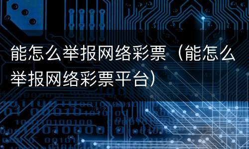 能怎么举报网络彩票（能怎么举报网络彩票平台）