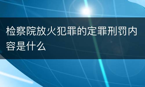 检察院放火犯罪的定罪刑罚内容是什么