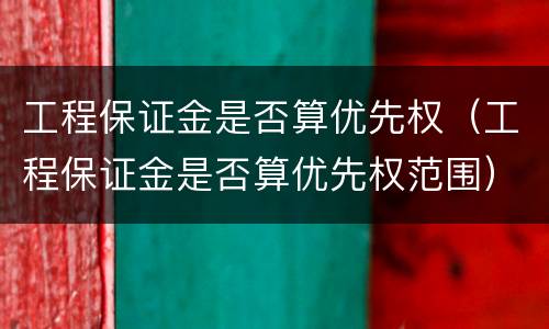 工程保证金是否算优先权（工程保证金是否算优先权范围）