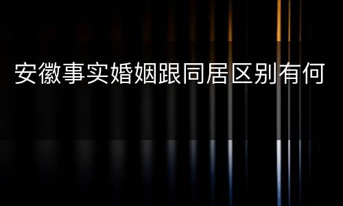 安徽事实婚姻跟同居区别有何