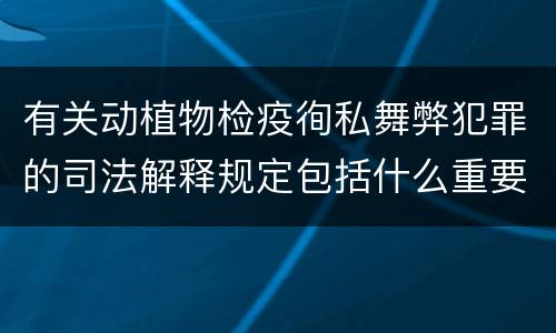 有关动植物检疫徇私舞弊犯罪的司法解释规定包括什么重要内容