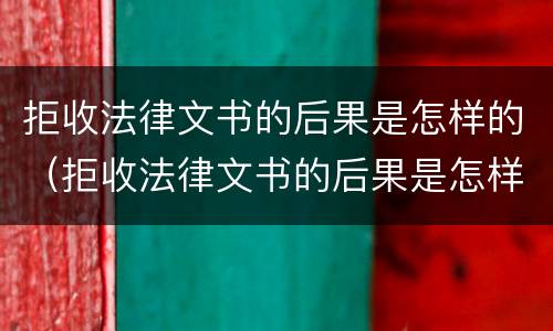 拒收法律文书的后果是怎样的（拒收法律文书的后果是怎样的呢）