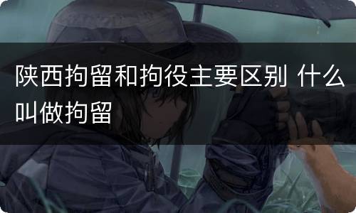 陕西拘留和拘役主要区别 什么叫做拘留