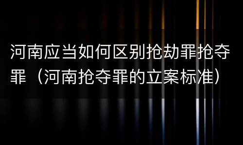 河南应当如何区别抢劫罪抢夺罪（河南抢夺罪的立案标准）