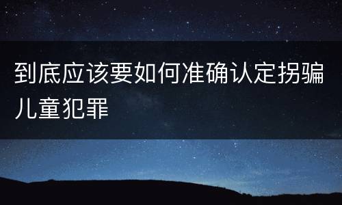 到底应该要如何准确认定拐骗儿童犯罪