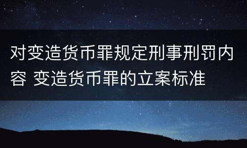 对变造货币罪规定刑事刑罚内容 变造货币罪的立案标准