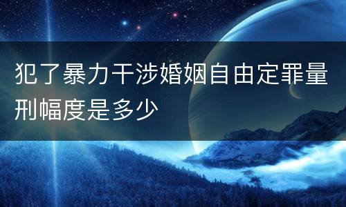 犯了暴力干涉婚姻自由定罪量刑幅度是多少