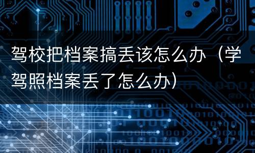 驾校把档案搞丢该怎么办（学驾照档案丢了怎么办）