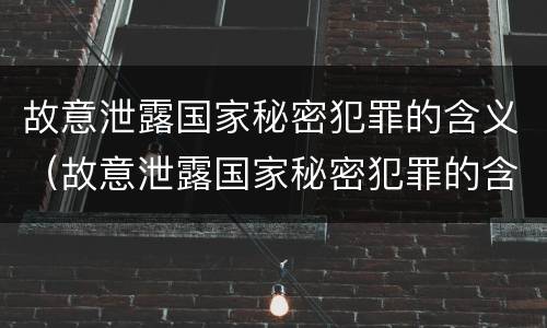 故意泄露国家秘密犯罪的含义（故意泄露国家秘密犯罪的含义是）
