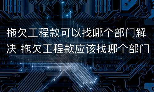 拖欠工程款可以找哪个部门解决 拖欠工程款应该找哪个部门