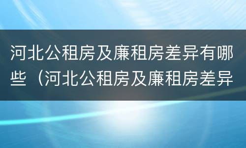 河北公租房及廉租房差异有哪些（河北公租房及廉租房差异有哪些原因）