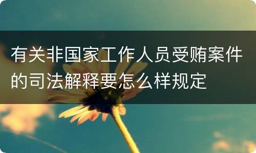 有关非国家工作人员受贿案件的司法解释要怎么样规定