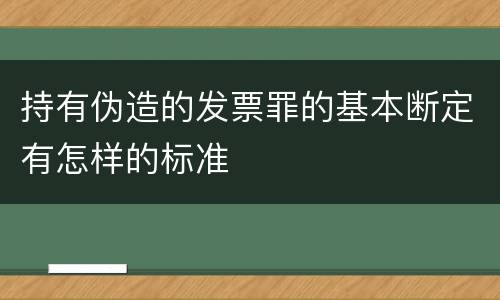 持有伪造的发票罪的基本断定有怎样的标准