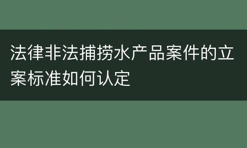 法律非法捕捞水产品案件的立案标准如何认定