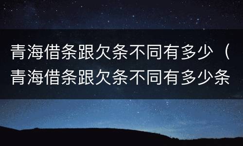 青海借条跟欠条不同有多少（青海借条跟欠条不同有多少条）