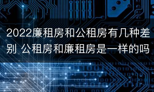 2022廉租房和公租房有几种差别 公租房和廉租房是一样的吗