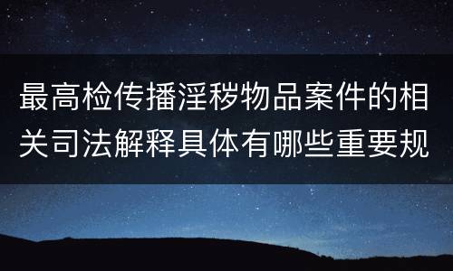 最高检传播淫秽物品案件的相关司法解释具体有哪些重要规定