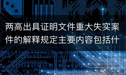 两高出具证明文件重大失实案件的解释规定主要内容包括什么