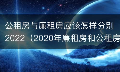 公租房与廉租房应该怎样分别2022（2020年廉租房和公租房的区别）