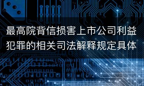 最高院背信损害上市公司利益犯罪的相关司法解释规定具体有哪些主要内容