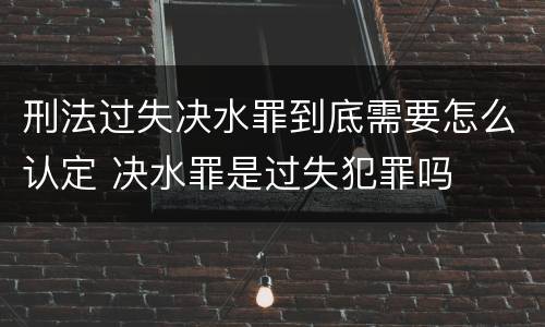 刑法过失决水罪到底需要怎么认定 决水罪是过失犯罪吗