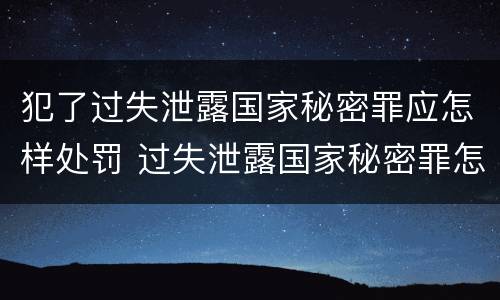 犯了过失泄露国家秘密罪应怎样处罚 过失泄露国家秘密罪怎么判