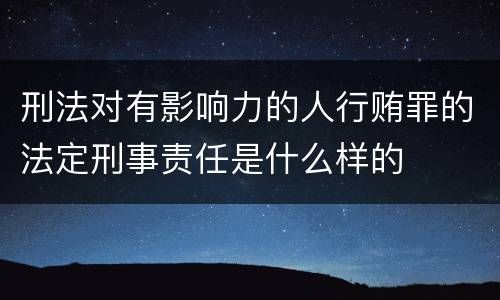 刑法对有影响力的人行贿罪的法定刑事责任是什么样的