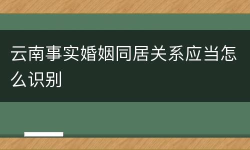 云南事实婚姻同居关系应当怎么识别