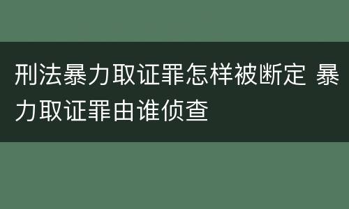 刑法暴力取证罪怎样被断定 暴力取证罪由谁侦查