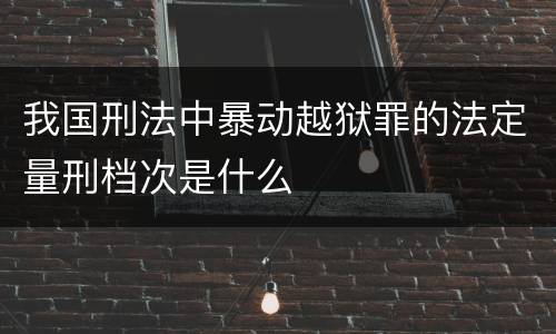 我国刑法中暴动越狱罪的法定量刑档次是什么