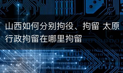 山西如何分别拘役、拘留 太原行政拘留在哪里拘留
