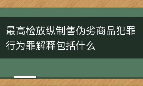最高检放纵制售伪劣商品犯罪行为罪解释包括什么