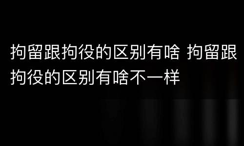 拘留跟拘役的区别有啥 拘留跟拘役的区别有啥不一样