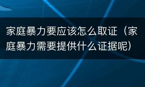 家庭暴力要应该怎么取证（家庭暴力需要提供什么证据呢）