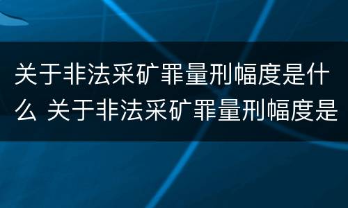 关于非法采矿罪量刑幅度是什么 关于非法采矿罪量刑幅度是什么标准