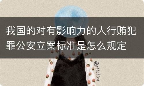 我国的对有影响力的人行贿犯罪公安立案标准是怎么规定