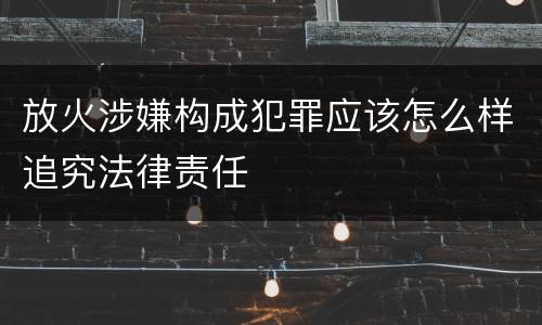 放火涉嫌构成犯罪应该怎么样追究法律责任