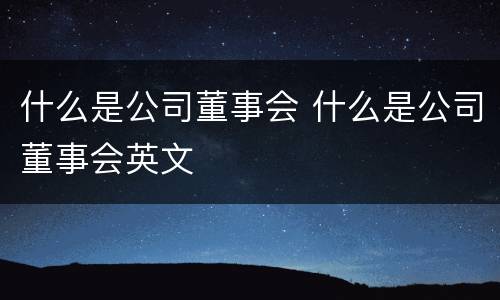 什么是公司董事会 什么是公司董事会英文