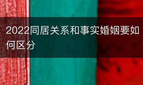 2022同居关系和事实婚姻要如何区分