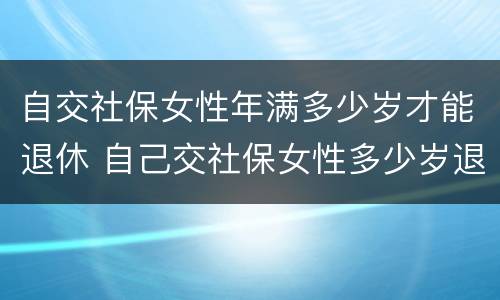 自交社保女性年满多少岁才能退休 自己交社保女性多少岁退休