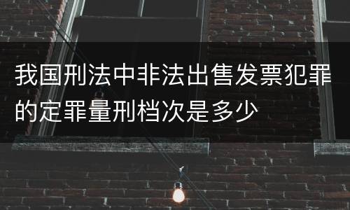我国刑法中非法出售发票犯罪的定罪量刑档次是多少