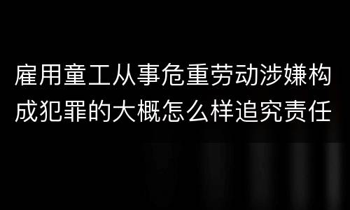 雇用童工从事危重劳动涉嫌构成犯罪的大概怎么样追究责任